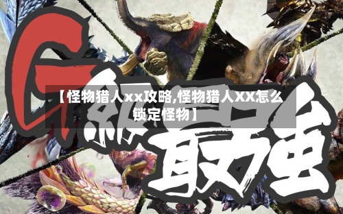 【怪物猎人xx攻略,怪物猎人XX怎么锁定怪物】
