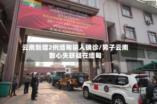 云南新增2例缅甸输入确诊/男子云南散心失联疑在缅甸