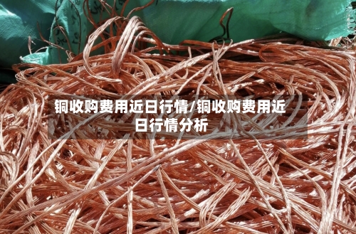 铜收购费用近日行情/铜收购费用近日行情分析-第3张图片