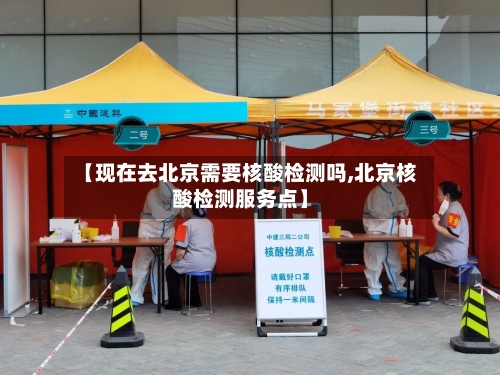 【现在去北京需要核酸检测吗,北京核酸检测服务点】