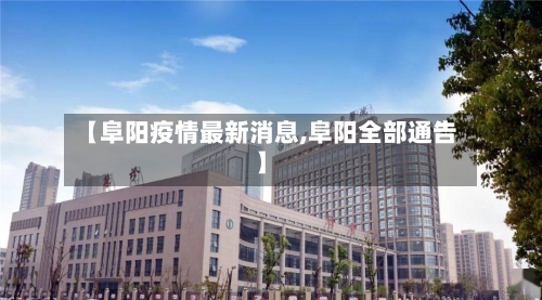【阜阳疫情最新消息,阜阳全部通告】