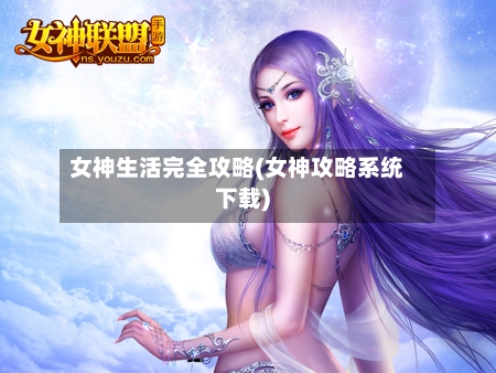 女神生活完全攻略(女神攻略系统下载)-第2张图片