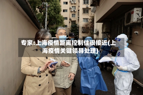 专家:上海疫情距离控制住很接近(上海疫情关键领导处理)