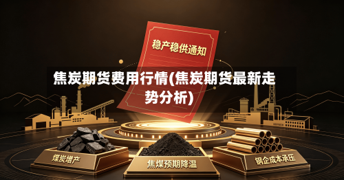 焦炭期货费用行情(焦炭期货最新走势分析)