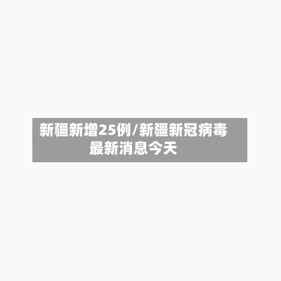 新疆新增25例/新疆新冠病毒最新消息今天-第2张图片