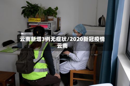 云南新增3例无症状/2020新冠疫情云南-第2张图片