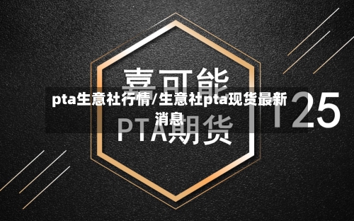pta生意社行情/生意社pta现货最新消息-第2张图片
