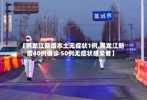 【黑龙江新增本土无症状1例,黑龙江新增40例确诊 50例无症状感染者】-第3张图片