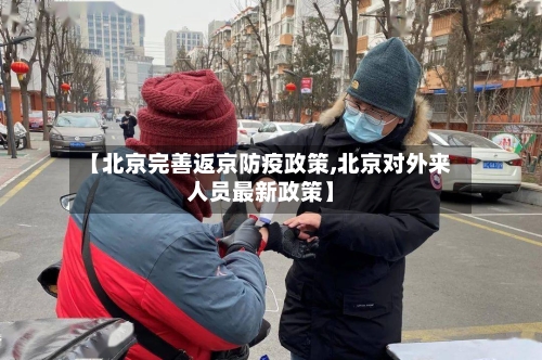 【北京完善返京防疫政策,北京对外来人员最新政策】