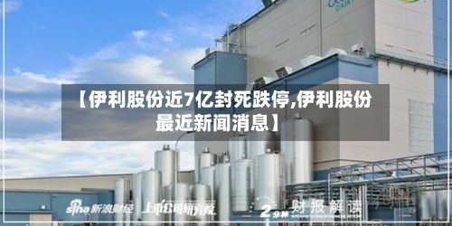 【伊利股份近7亿封死跌停,伊利股份最近新闻消息】