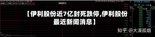 【伊利股份近7亿封死跌停,伊利股份最近新闻消息】-第3张图片