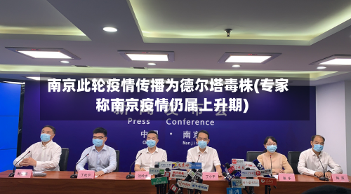 南京此轮疫情传播为德尔塔毒株(专家称南京疫情仍属上升期)-第3张图片
