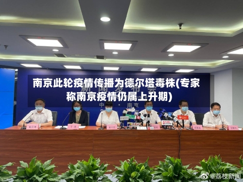南京此轮疫情传播为德尔塔毒株(专家称南京疫情仍属上升期)