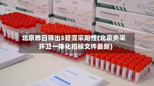 北京昨日筛出5管混采阳性(北京央采环卫一体化招标文件最新)-第3张图片