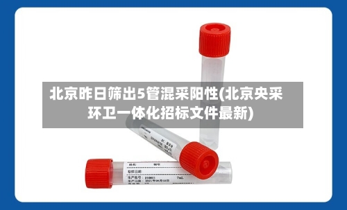 北京昨日筛出5管混采阳性(北京央采环卫一体化招标文件最新)