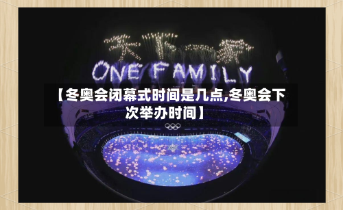 【冬奥会闭幕式时间是几点,冬奥会下次举办时间】-第3张图片