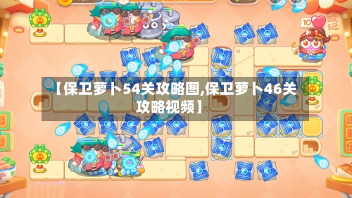 【保卫萝卜54关攻略图,保卫萝卜46关攻略视频】