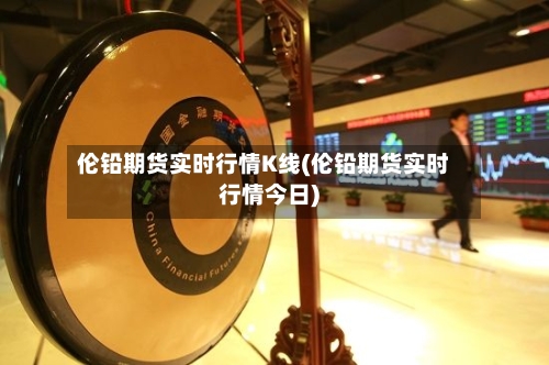 伦铅期货实时行情K线(伦铅期货实时行情今日)