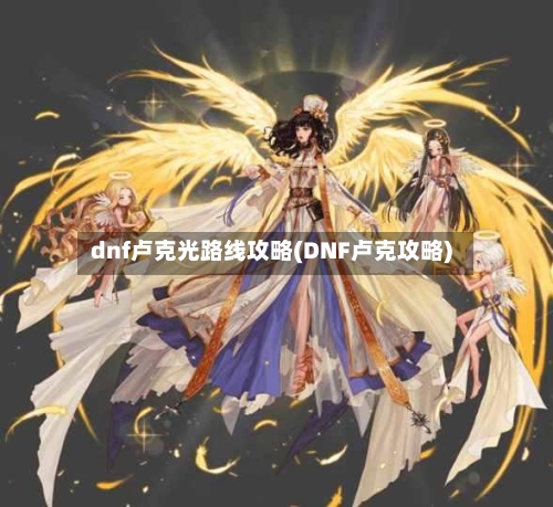dnf卢克光路线攻略(DNF卢克攻略)-第3张图片