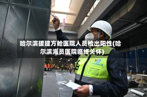 哈尔滨援建方舱医院人员检出阳性(哈尔滨海员医院临终关怀)-第3张图片