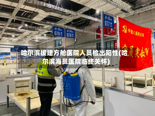 哈尔滨援建方舱医院人员检出阳性(哈尔滨海员医院临终关怀)-第2张图片