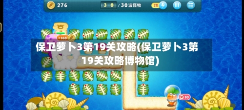保卫萝卜3第19关攻略(保卫萝卜3第19关攻略博物馆)-第2张图片