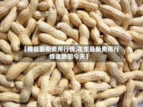 【商品最新费用行情,花生最新费用行情走势图今天】