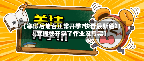 【寒假后能否正常开学?快看最新通知!,寒假快开学了作业没写完】-第2张图片