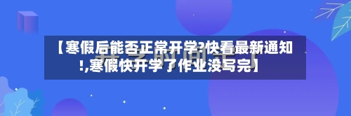 【寒假后能否正常开学?快看最新通知!,寒假快开学了作业没写完】