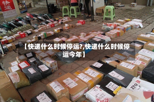 【快递什么时候停运?,快递什么时候停运今年】