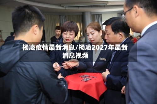 杨凌疫情最新消息/杨凌2027年最新消息视频