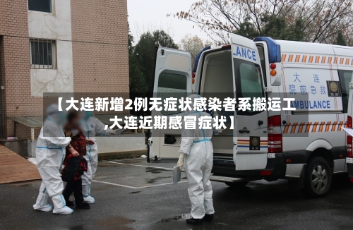 【大连新增2例无症状感染者系搬运工,大连近期感冒症状】-第2张图片