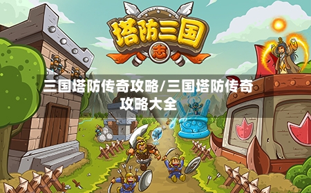 三国塔防传奇攻略/三国塔防传奇攻略大全