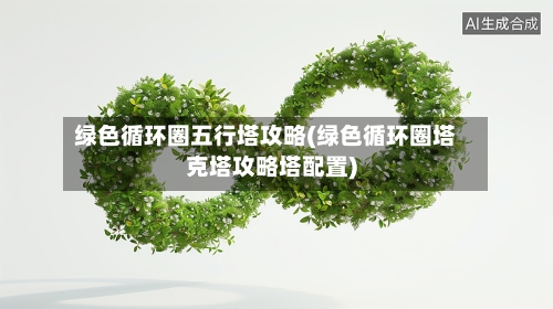 绿色循环圈五行塔攻略(绿色循环圈塔克塔攻略塔配置)