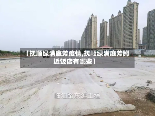 【抚顺绿满庭芳疫情,抚顺绿满庭芳附近饭店有哪些】-第2张图片