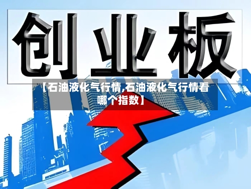 【石油液化气行情,石油液化气行情看哪个指数】-第2张图片