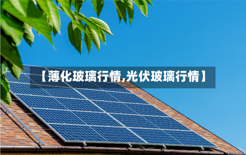 【薄化玻璃行情,光伏玻璃行情】-第1张图片