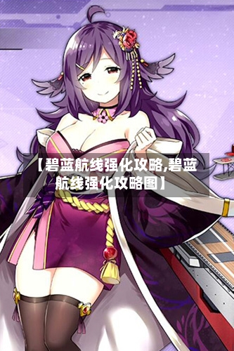 【碧蓝航线强化攻略,碧蓝航线强化攻略图】