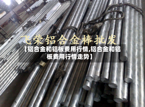 【铝合金和铝板费用行情,铝合金和铝板费用行情走势】-第2张图片