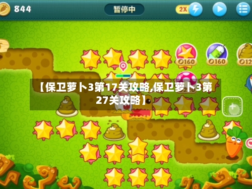 【保卫萝卜3第17关攻略,保卫萝卜3第27关攻略】