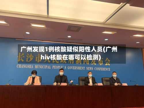 广州发现1例核酸疑似阳性人员(广州hiv核酸在哪可以检测)