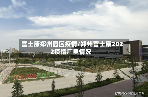 富士康郑州园区疫情/郑州富士康2022疫情厂里情况