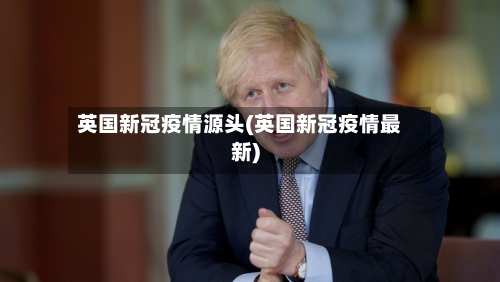 英国新冠疫情源头(英国新冠疫情最新)