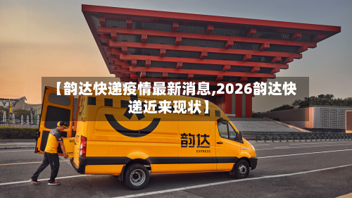 【韵达快递疫情最新消息,2026韵达快递近来现状】-第2张图片