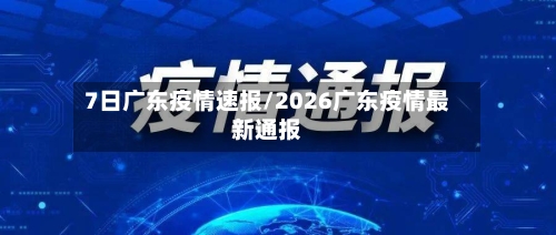 7日广东疫情速报/2026广东疫情最新通报-第2张图片