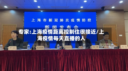 专家:上海疫情距离控制住很接近/上海疫情每天直播的人-第2张图片