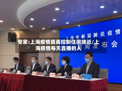 专家:上海疫情距离控制住很接近/上海疫情每天直播的人-第3张图片