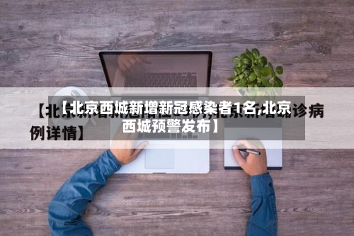 【北京西城新增新冠感染者1名,北京西城预警发布】