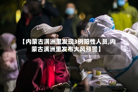 【内蒙古满洲里发现3例阳性人员,内蒙古满洲里发布大风预警】
