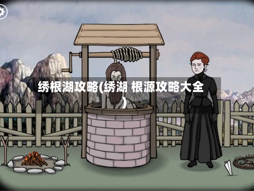 绣根湖攻略(绣湖 根源攻略大全)
